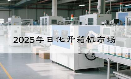 2025年日化开箱机市场突破1.56亿美元 自动化包装设备选型指南
