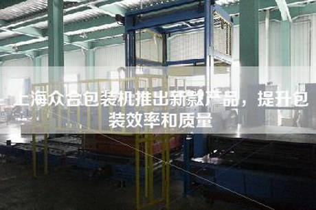 上海众合包装机推出新款产品，提升包装效率和质量